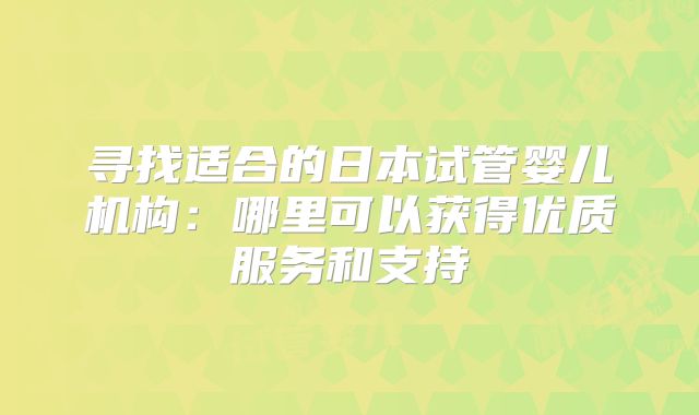 寻找适合的日本试管婴儿机构：哪里可以获得优质服务和支持