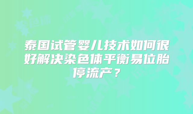 泰国试管婴儿技术如何很好解决染色体平衡易位胎停流产？