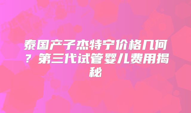 泰国产子杰特宁价格几何？第三代试管婴儿费用揭秘