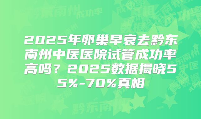 2025年卵巢早衰去黔东南州中医医院试管成功率高吗？2025数据揭晓55%-70%真相