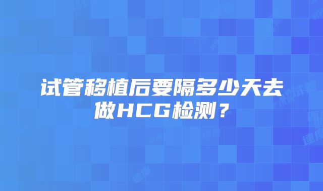 试管移植后要隔多少天去做HCG检测？