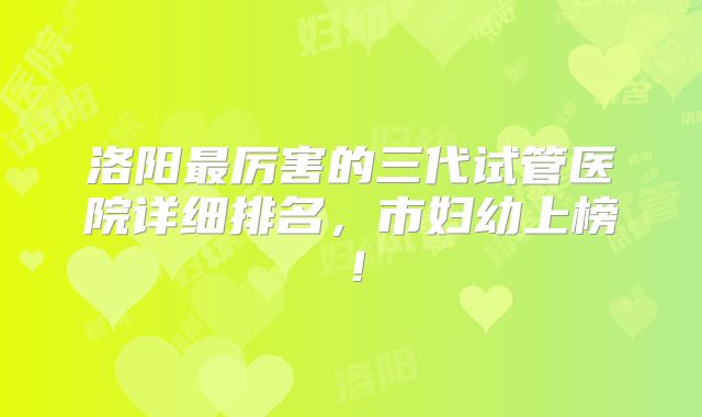 洛阳最厉害的三代试管医院详细排名，市妇幼上榜！