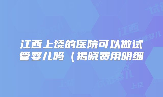 江西上饶的医院可以做试管婴儿吗(揭晓费用明细