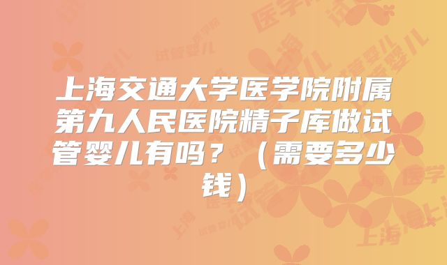 上海交通大学医学院附属第九人民医院精子库做试管婴儿有吗？（需要多少钱）
