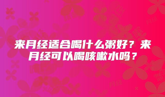 来月经适合喝什么粥好?来月经可以喝咳嗽水吗?