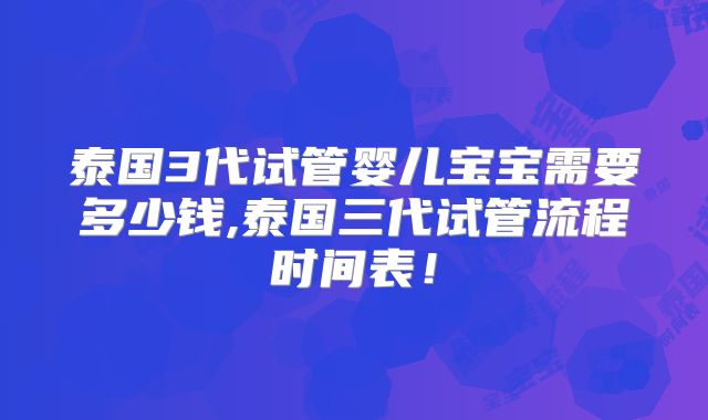 泰国3代试管婴儿宝宝需要多少钱,泰国三代试管流程时间表!