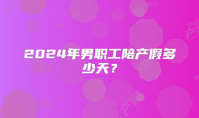 2024年男职工陪产假多少天?