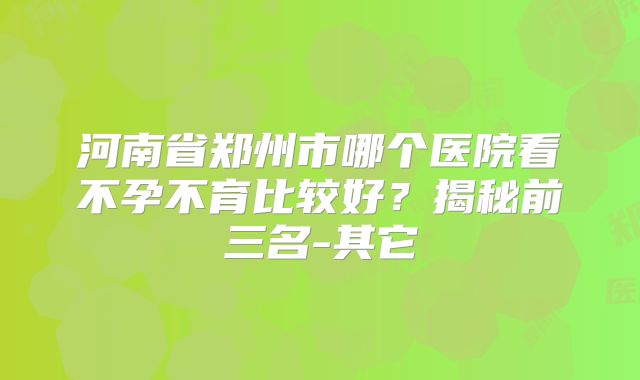 河南省郑州市哪个医院看不孕不育比较好？揭秘前三名-其它
