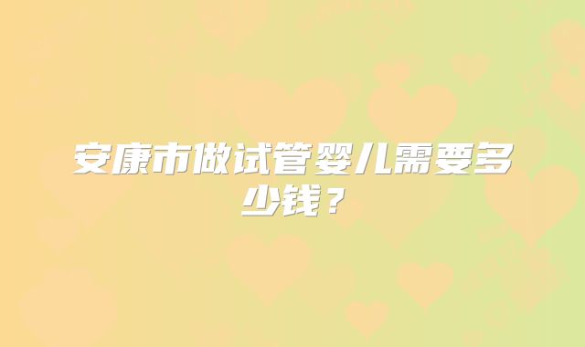 安康市做试管婴儿需要多少钱？