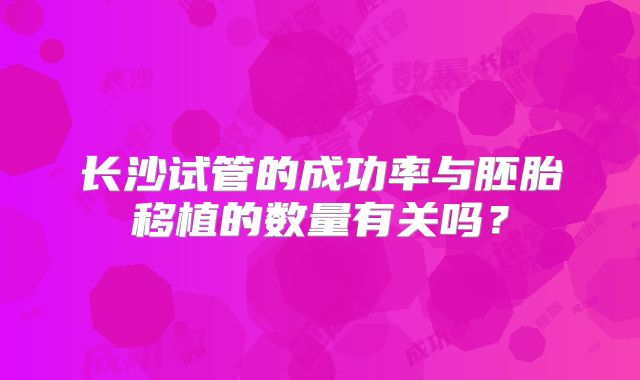 长沙试管的成功率与胚胎移植的数量有关吗？