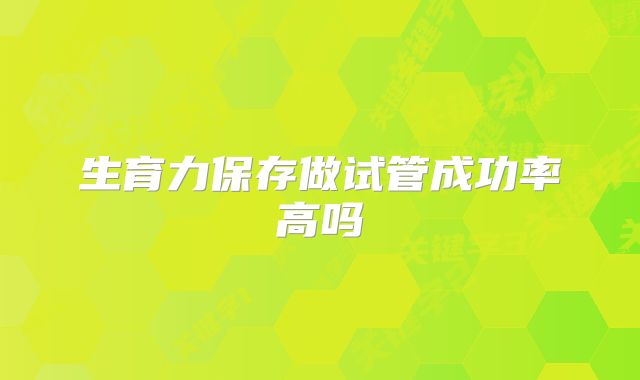 生育力保存做试管成功率高吗