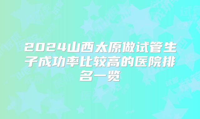 2024山西太原做试管生子成功率比较高的医院排名一览