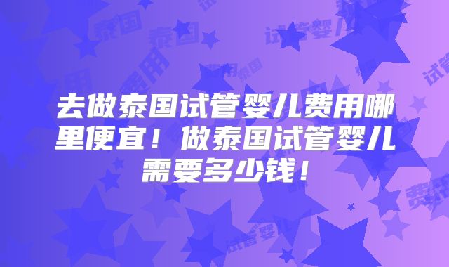去做泰国试管婴儿费用哪里便宜！做泰国试管婴儿需要多少钱！