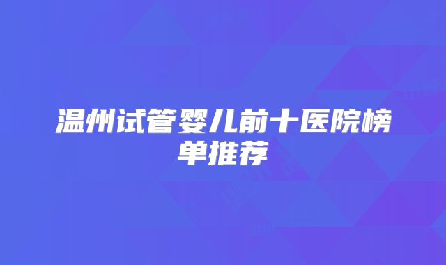 温州试管婴儿前十医院榜单推荐