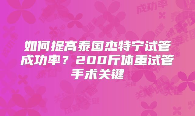 如何提高泰国杰特宁试管成功率？200斤体重试管手术关键