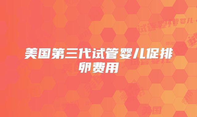 美国第三代试管婴儿促排卵费用