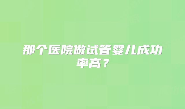 那个医院做试管婴儿成功率高？
