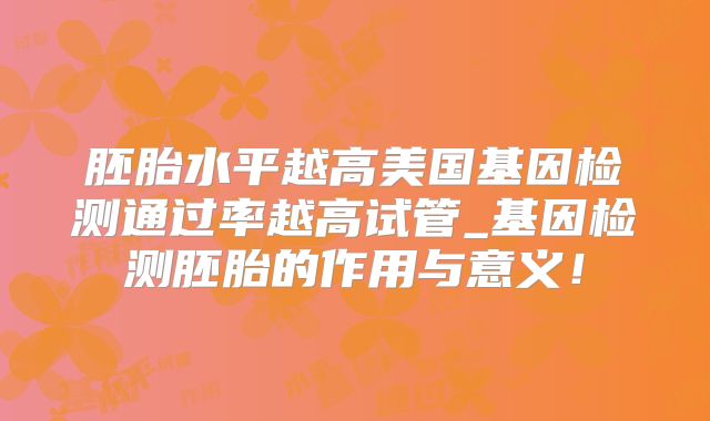 胚胎水平越高美国基因检测通过率越高试管_基因检测胚胎的作用与意义！