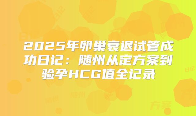 2025年卵巢衰退试管成功日记：随州从定方案到验孕HCG值全记录