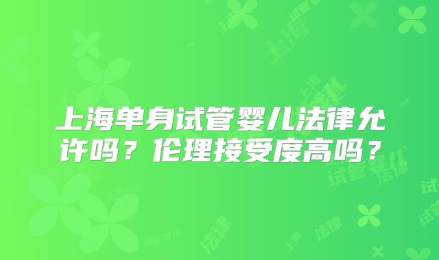 上海单身试管婴儿法律允许吗？伦理接受度高吗？