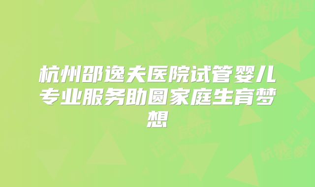 杭州邵逸夫医院试管婴儿专业服务助圆家庭生育梦想