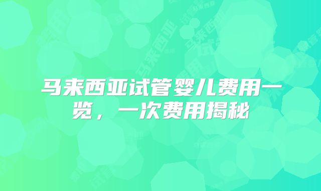 马来西亚试管婴儿费用一览，一次费用揭秘