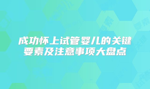 成功怀上试管婴儿的关键要素及注意事项大盘点