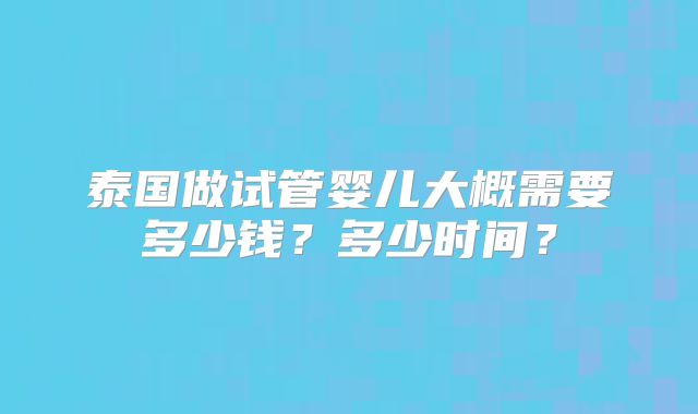 泰国做试管婴儿大概需要多少钱？多少时间？
