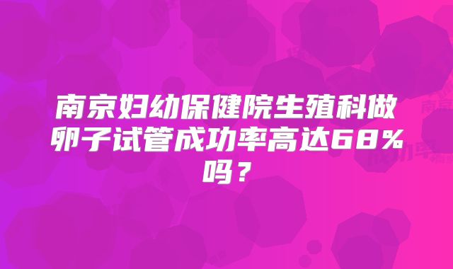 南京妇幼保健院生殖科做卵子试管成功率高达68%吗？
