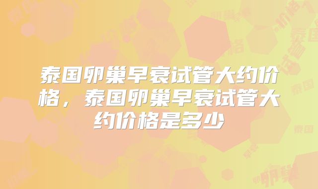 泰国卵巢早衰试管大约价格，泰国卵巢早衰试管大约价格是多少