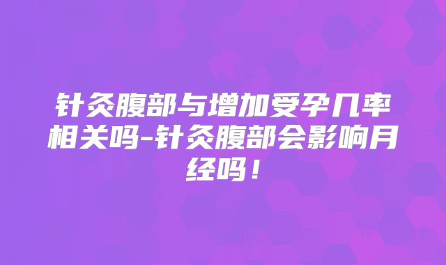 针灸腹部与增加受孕几率相关吗-针灸腹部会影响月经吗！