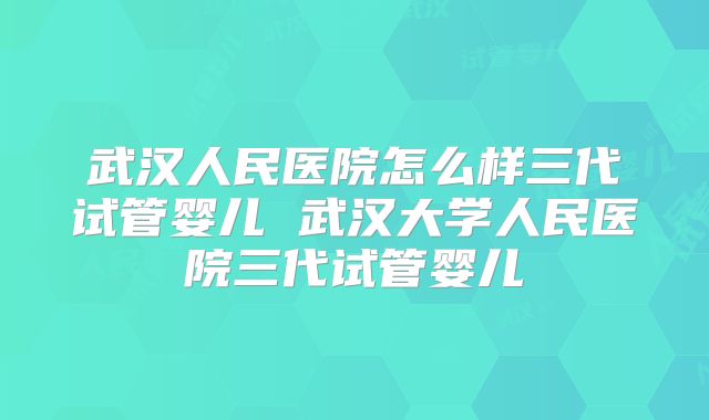 武汉人民医院怎么样三代试管婴儿 武汉大学人民医院三代试管婴儿