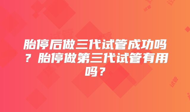 胎停后做三代试管成功吗？胎停做第三代试管有用吗？