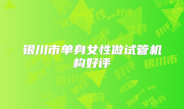银川市单身女性做试管机构好评