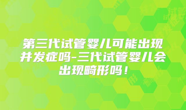 第三代试管婴儿可能出现并发症吗-三代试管婴儿会出现畸形吗！