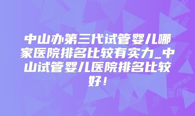 中山办第三代试管婴儿哪家医院排名比较有实力_中山试管婴儿医院排名比较好！