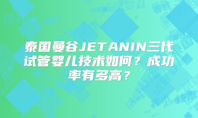 泰国曼谷JETANIN三代试管婴儿技术如何？成功率有多高？