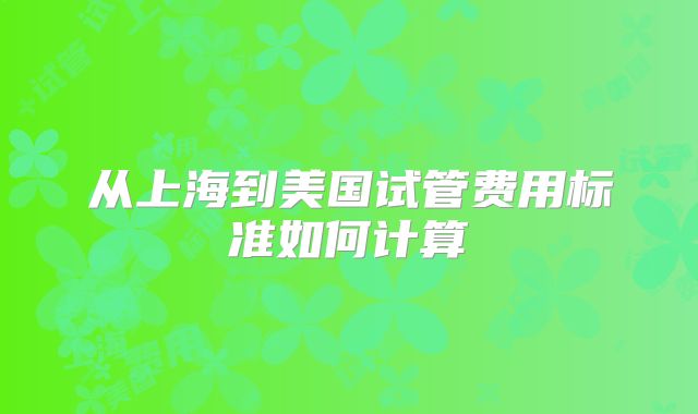从上海到美国试管费用标准如何计算