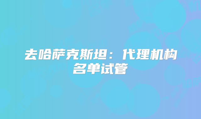 去哈萨克斯坦：代理机构名单试管