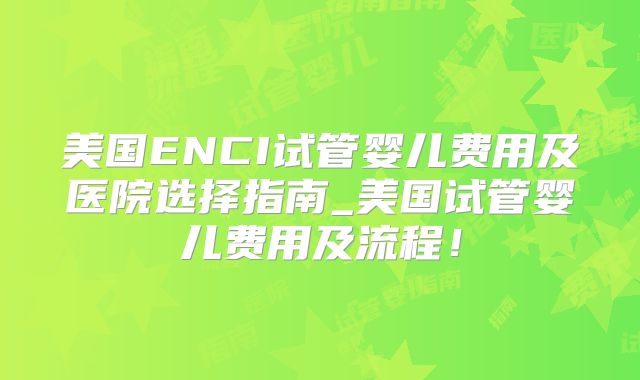 美国ENCI试管婴儿费用及医院选择指南_美国试管婴儿费用及流程！