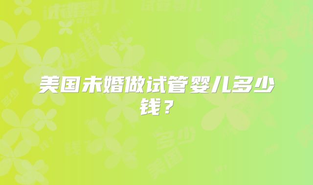 美国未婚做试管婴儿多少钱?