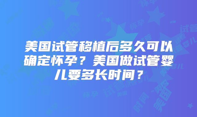 美国试管移植后多久可以确定怀孕？美国做试管婴儿要多长时间？
