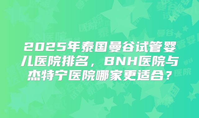 2025年泰国曼谷试管婴儿医院排名，BNH医院与杰特宁医院哪家更适合？