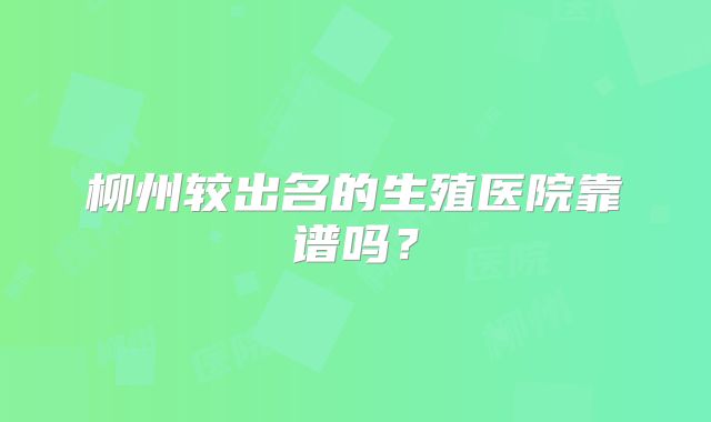 柳州较出名的生殖医院靠谱吗？