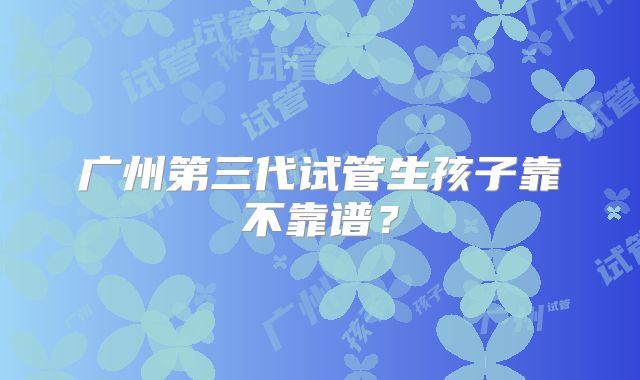 广州第三代试管生孩子靠不靠谱？