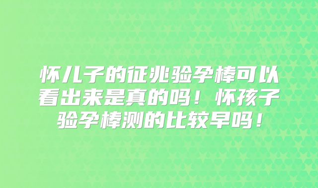 怀儿子的征兆验孕棒可以看出来是真的吗!怀孩子验孕棒测的比较早吗!