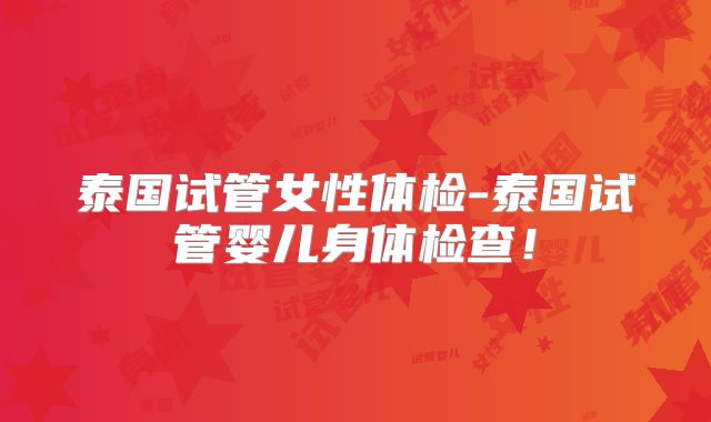 泰国试管女性体检-泰国试管婴儿身体检查！