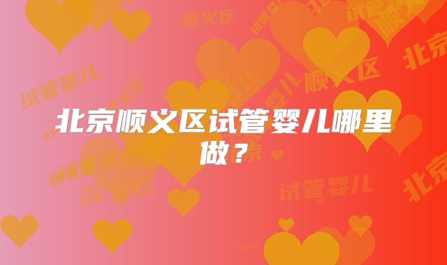 北京顺义区试管婴儿哪里做？