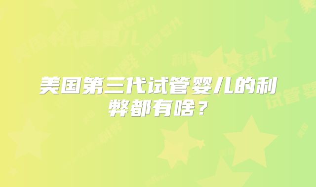 美国第三代试管婴儿的利弊都有啥？