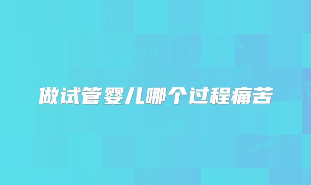 做试管婴儿哪个过程痛苦